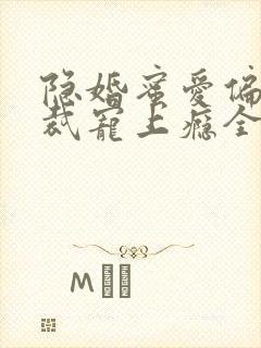 隐婚蜜爱偏执总裁宠上瘾全文免费