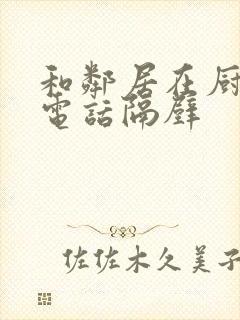 和邻居在厨房边电话隔壁