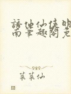诱他仙侠明烛天南笔趣阁免费阅读