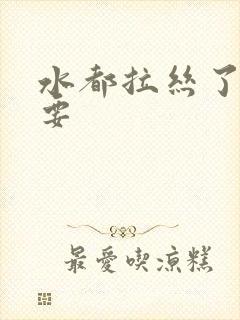 水都拉丝了还不要