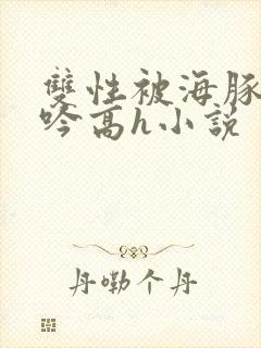 双性被海豚c呻吟高h小说
