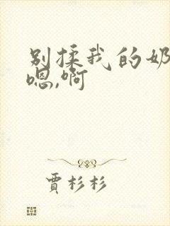 别揉我的奶头,嗯,啊