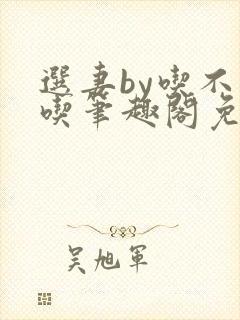 选妻by吃不是吃笔趣阁免费阅读小说
