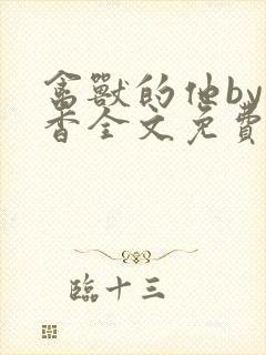 禽兽的他by书香全文免费阅读笔趣阁在