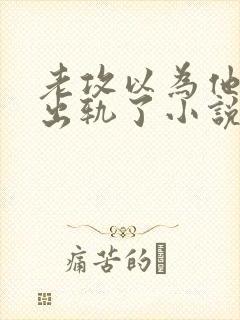 老攻以为他自己出轨了小说免费阅读