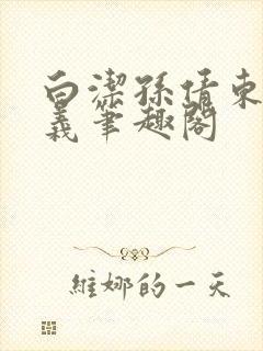 白洁孙倩东子高义笔趣阁