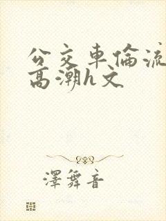 公交车伦流澡到高潮h文