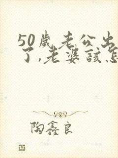 50岁老公出轨了,老婆该怎么办