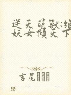逆天萌兽:绝世妖女倾天下完整版