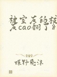 被室友的校草男友cao翻了》封面