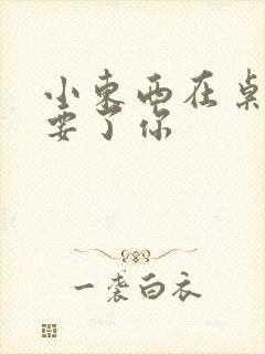小东西在桌子上要了你
