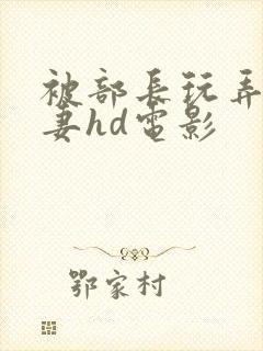 被部长玩弄的人妻hd电影
