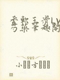 香软玉滑LVL芍药笔趣阁