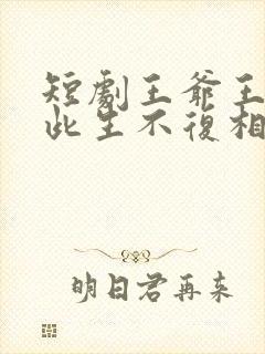短剧王爷王妃说此生不复相见完整版