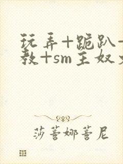 玩弄+跪趴+调教+sm主奴文