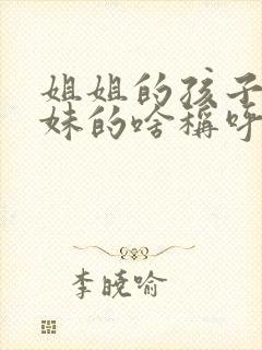 姐姐的孩子是妹妹的啥称呼