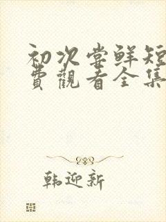 初次尝鲜短剧免费观看全集
