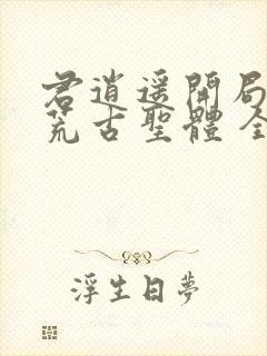君逍遥开局签到荒古圣体 全文阅读