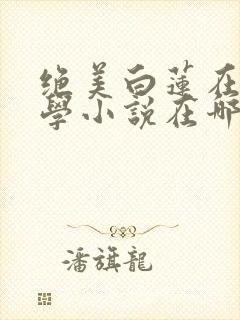 绝美白莲在线教学小说在哪看