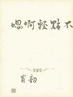 嗯啊轻点不要了