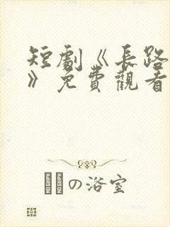 短剧《长路初心》免费观看全集