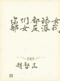 你们都舔女主?那女反派我抱走了