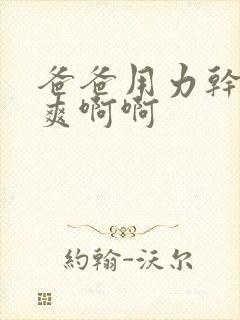 爸爸用力干我好爽啊啊