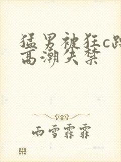 猛男被狂c躁到高潮失禁