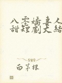 八零娇妻人美歌甜短剧大结局