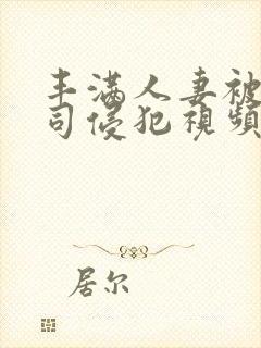 丰满人妻被夫上司侵犯视频封面