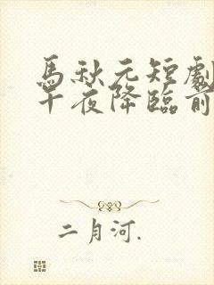 马秋元短剧爱在午夜降临前