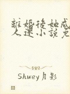 离婚后她成了万人迷小说免费阅读