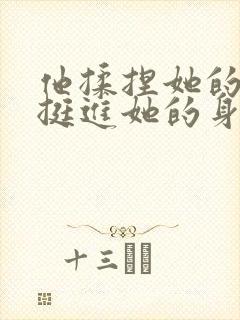 他揉捏她的双乳挺进她的身体小说