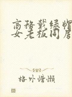商务戴绿帽子的女老板同房