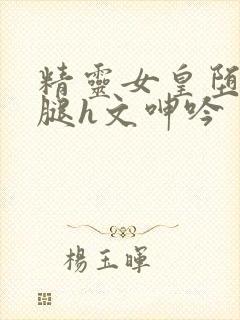 精灵女皇堕落双腿h文呻吟