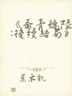 《乔青穗陆予深:后续结局》