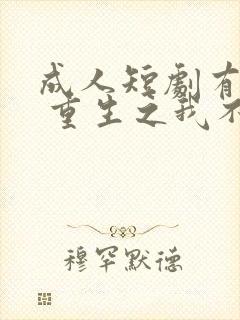 成人短剧有哪些 重生之我不是舔狗