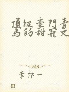 顶级豪门青梅竹马的甜宠文