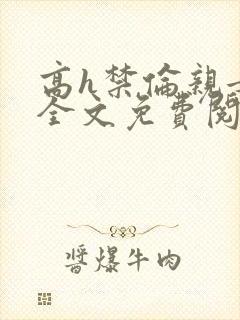 高h禁伦亲女文全文免费阅读