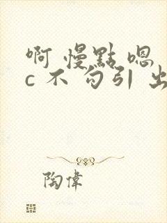 啊 慢点 嗯 c 不 勾引 出轨