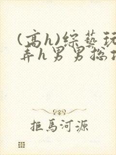 (高h)综艺玩弄h男男总攻