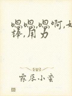 嗯嗯,嗯啊,好棒,用力