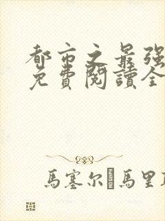 都市之最强狂兵免费阅读全