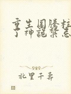 重生图腾柱我成了神诡禁忌笔趣阁