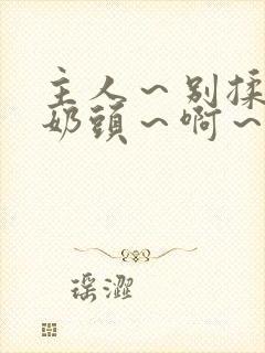 主人～别揉了～奶头～啊～嗯啊