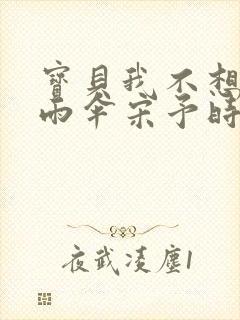 宝贝我不想带小雨伞宋予时