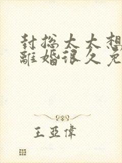 封总太太想跟你离婚很久免费阅读