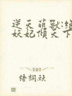 逆天萌兽:绝世妖妃倾天下听网站