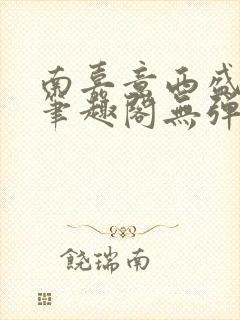 南嘉意西盛以清笔趣阁无弹窗笔趣阁