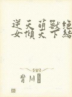 逆天萌兽绝世妖女倾天下结局